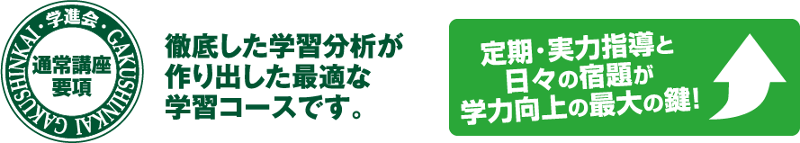 通常講座要項徹底した学習分析が作り出した最適な学習コースです。定期･実力指導と日々の宿題が学力向上の最大の鍵！